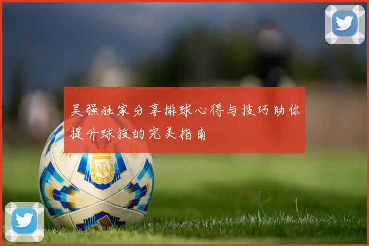 吴强独家分享排球心得与技巧助你提升球技的完美指南