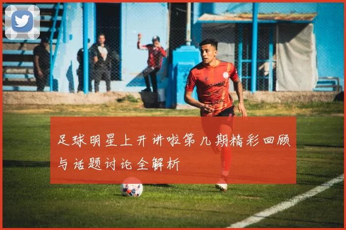 足球明星上开讲啦第几期精彩回顾与话题讨论全解析