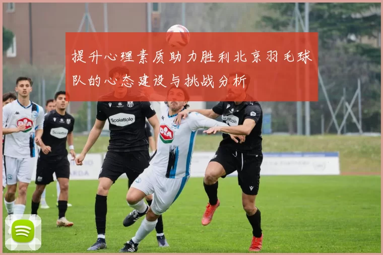 提升心理素质助力胜利北京羽毛球队的心态建设与挑战分析