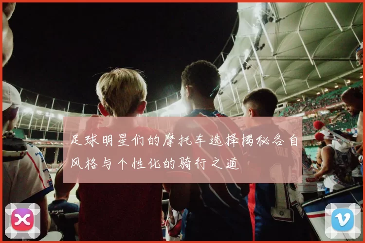 足球明星们的摩托车选择揭秘各自风格与个性化的骑行之道