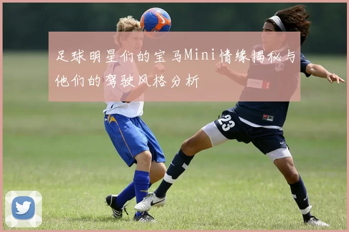 足球明星们的宝马Mini情缘揭秘与他们的驾驶风格分析