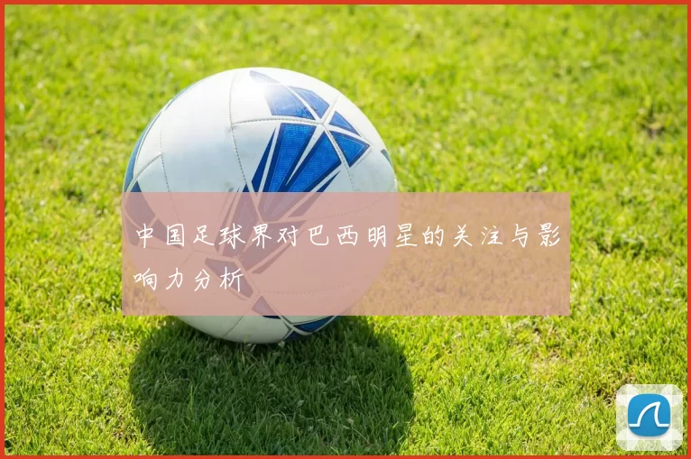 中国足球界对巴西明星的关注与影响力分析