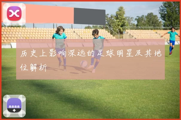 历史上影响深远的足球明星及其地位解析