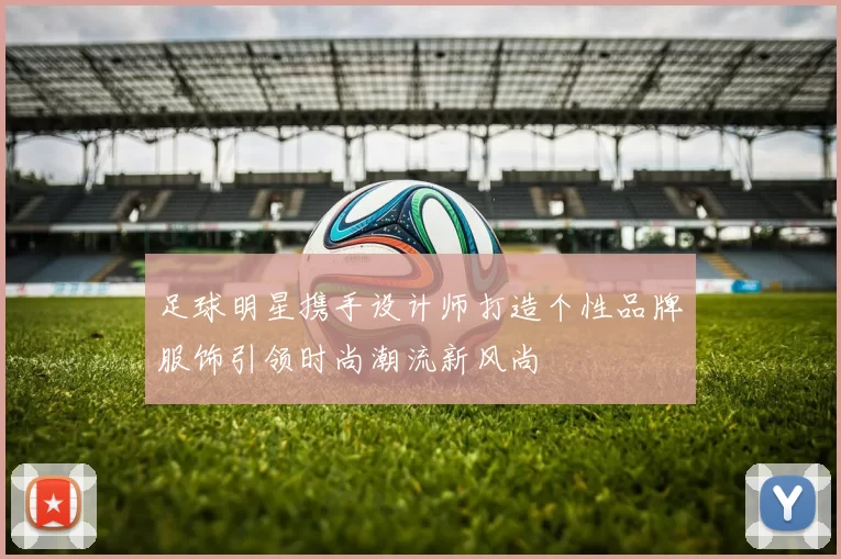 足球明星携手设计师打造个性品牌服饰引领时尚潮流新风尚