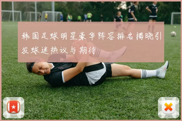 韩国足球明星豪华阵容排名揭晓引发球迷热议与期待