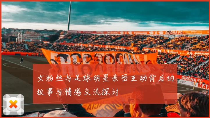 女粉丝与足球明星亲密互动背后的故事与情感交流探讨