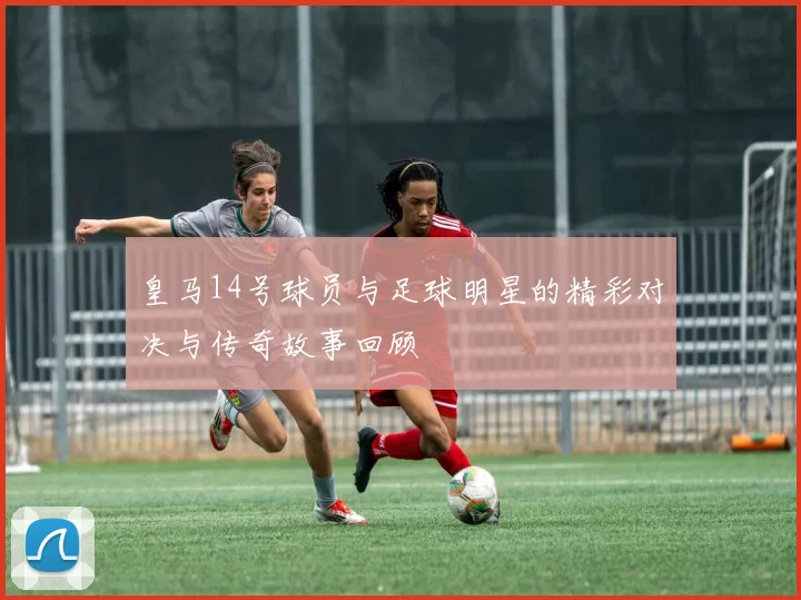 皇马14号球员与足球明星的精彩对决与传奇故事回顾