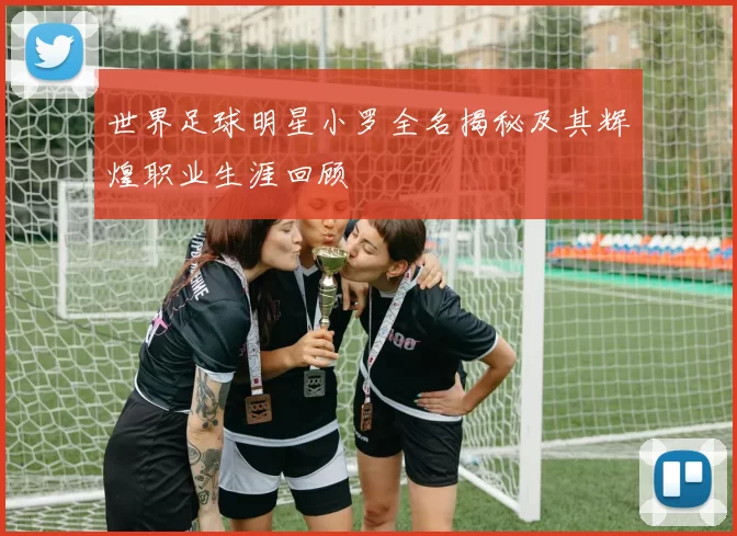 世界足球明星小罗全名揭秘及其辉煌职业生涯回顾