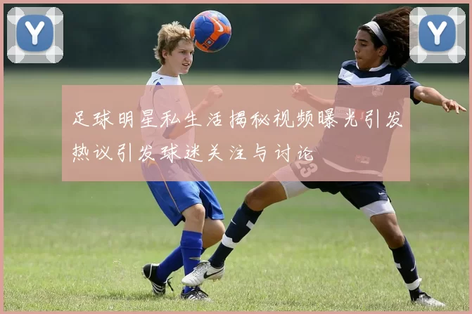 足球明星私生活揭秘视频曝光引发热议引发球迷关注与讨论