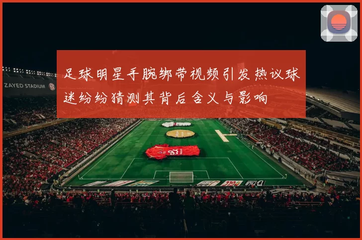 足球明星手腕绑带视频引发热议球迷纷纷猜测其背后含义与影响