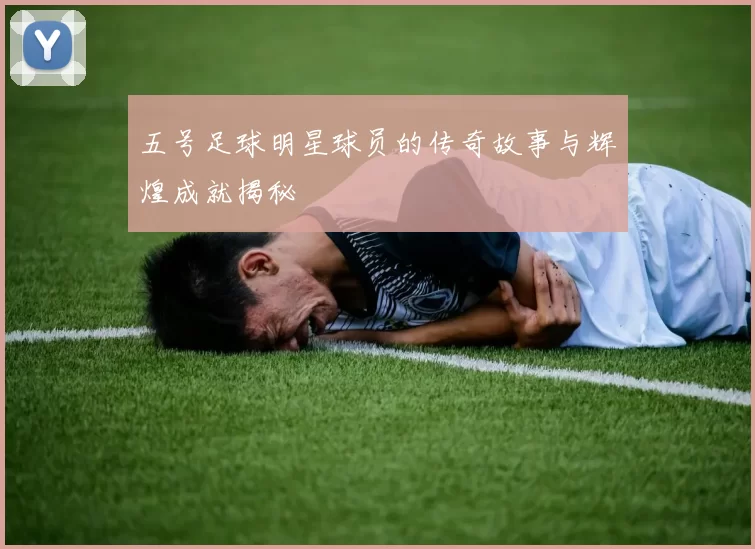 五号足球明星球员的传奇故事与辉煌成就揭秘