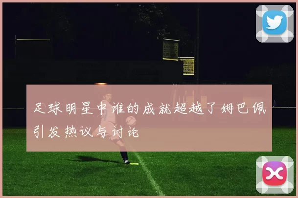 足球明星中谁的成就超越了姆巴佩引发热议与讨论