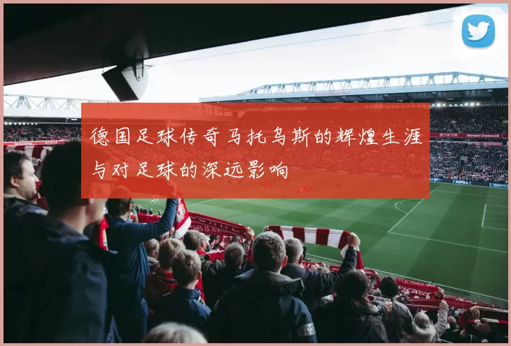 德国足球传奇马托乌斯的辉煌生涯与对足球的深远影响