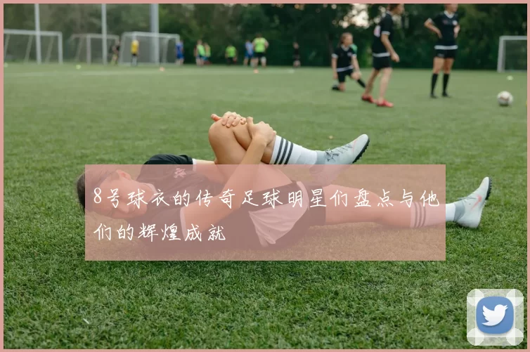 8号球衣的传奇足球明星们盘点与他们的辉煌成就