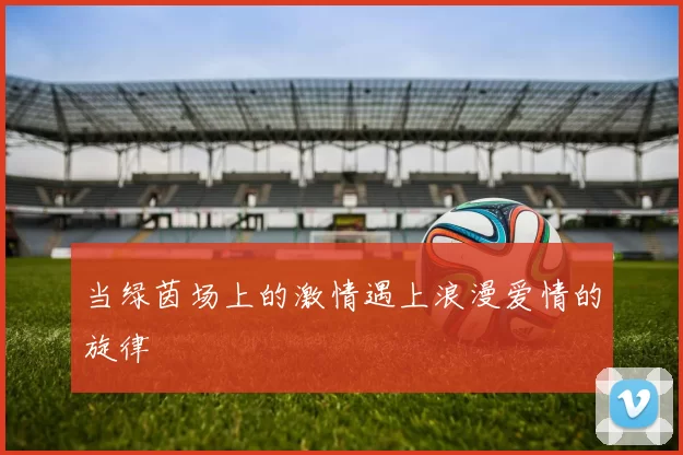 当绿茵场上的激情遇上浪漫爱情的旋律