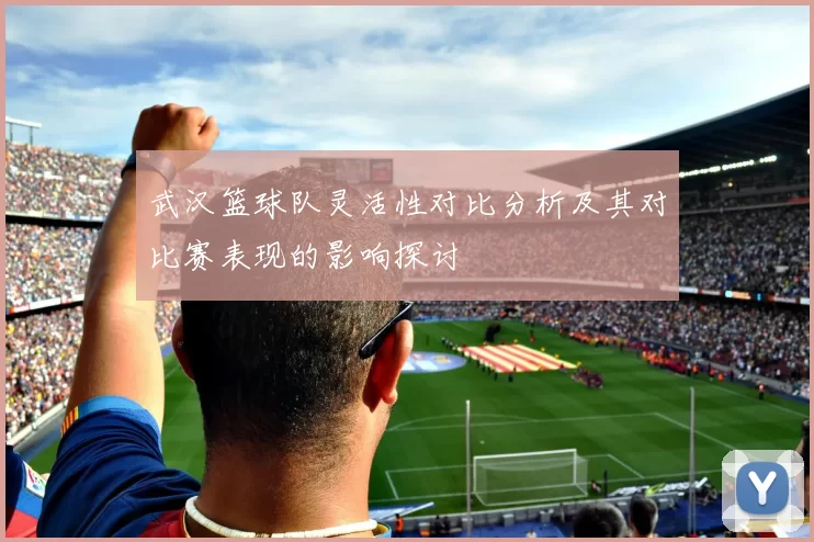 武汉篮球队灵活性对比分析及其对比赛表现的影响探讨