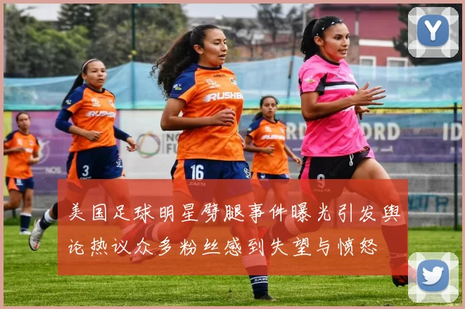 美国足球明星劈腿事件曝光引发舆论热议众多粉丝感到失望与愤怒