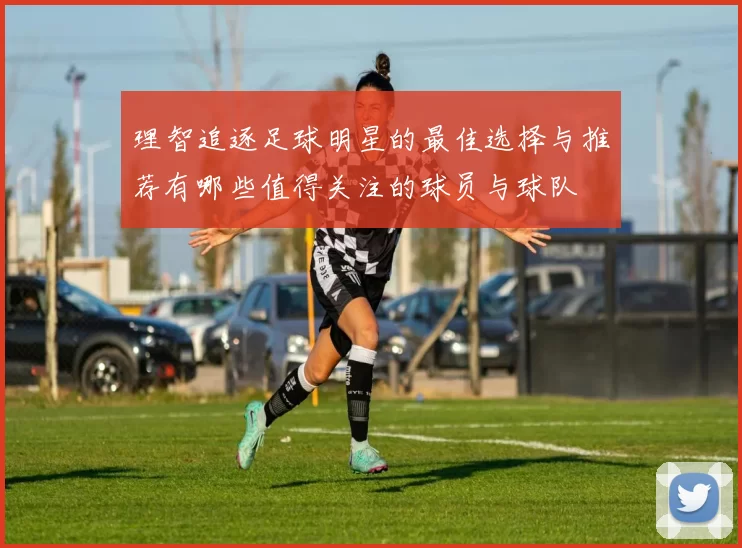 理智追逐足球明星的最佳选择与推荐有哪些值得关注的球员与球队