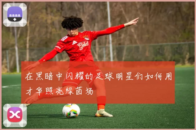 在黑暗中闪耀的足球明星们如何用才华照亮绿茵场