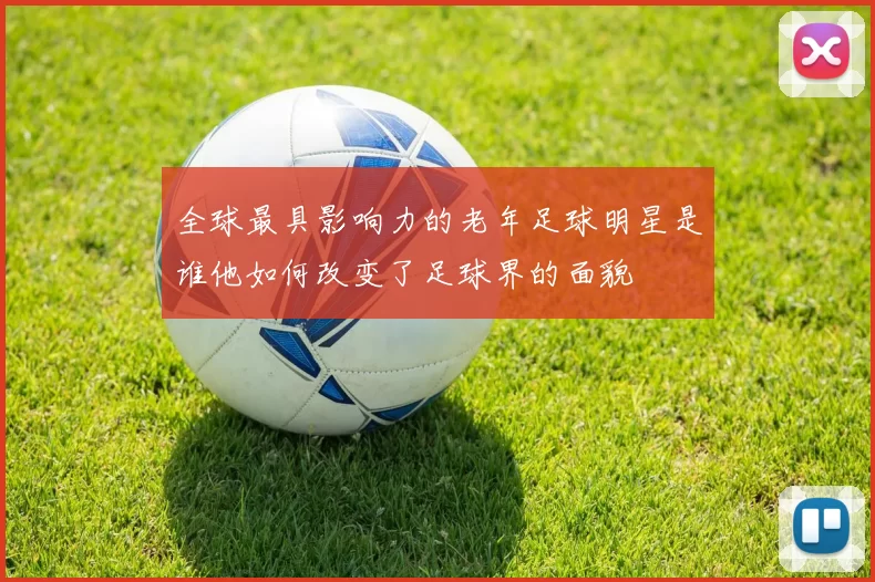 全球最具影响力的老年足球明星是谁他如何改变了足球界的面貌